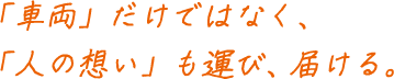 「車両」だけではなく、「人の想い」も運び、届ける。