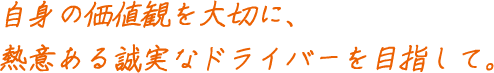 自身の価値観を大切に、熱意ある誠実なドライバーを目指して。