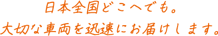 日本全国どこへでも。大切な車両を迅速にお届けします。