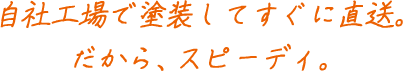 自社工場で塗装してすぐ直送。だから、スピーディ。